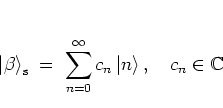 \begin{displaymath}
\left\vert \beta \right>_{\rm s} \; = \; \sum_{n=0}^\infty c_n \left\vert n \right>, \quad c_n\in\mathbb{C}
\end{displaymath}