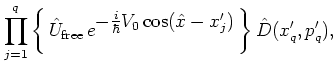 $\displaystyle \prod_{j=1}^q
\left\{ \,
{\hat{U}}_{\mbox{\scriptsize free}} \,
e...
...tyle -\frac{i}{\hbar}V_0\cos({\hat{x}}-x_j') } \,
\right\}
\hat{D}(x_q',p_q') ,$